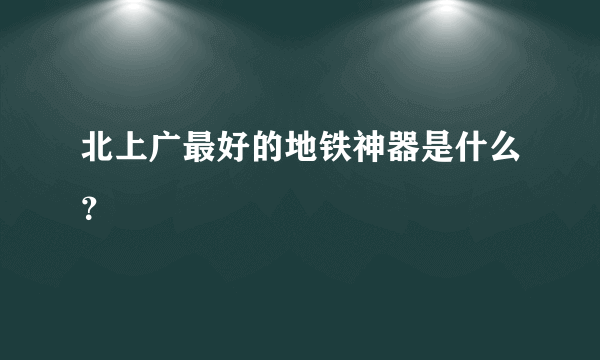 北上广最好的地铁神器是什么？