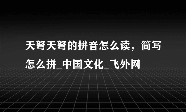 天弩天弩的拼音怎么读，简写怎么拼_中国文化_飞外网