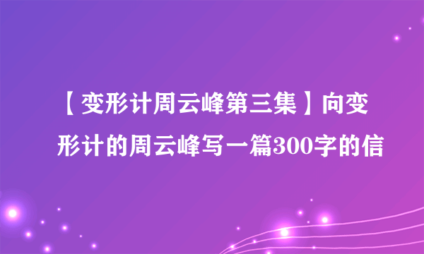 【变形计周云峰第三集】向变形计的周云峰写一篇300字的信