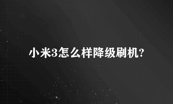 小米3怎么样降级刷机?