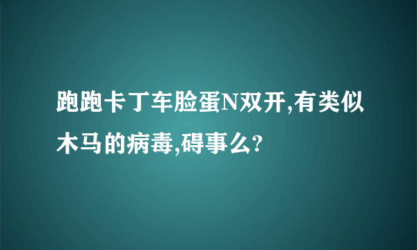 跑跑卡丁车脸蛋N双开,有类似木马的病毒,碍事么?