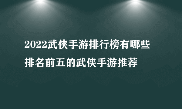 2022武侠手游排行榜有哪些 排名前五的武侠手游推荐