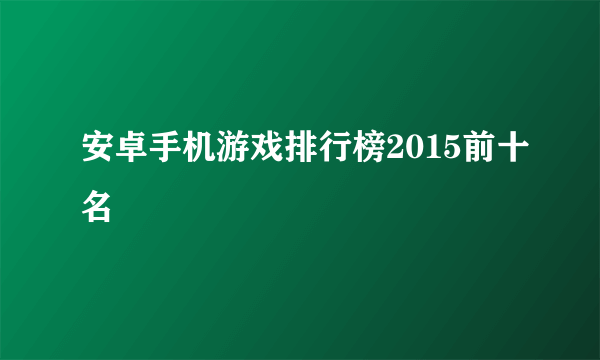 安卓手机游戏排行榜2015前十名