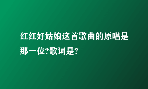 红红好姑娘这首歌曲的原唱是那一位?歌词是?