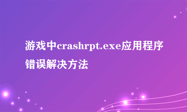 游戏中crashrpt.exe应用程序错误解决方法