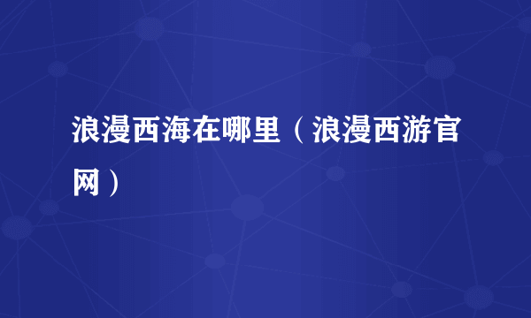 浪漫西海在哪里（浪漫西游官网）