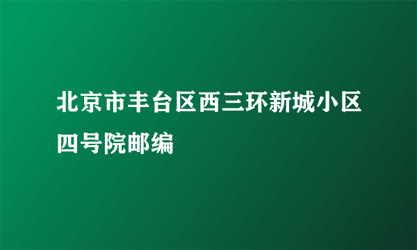 北京市丰台区西三环新城小区四号院邮编