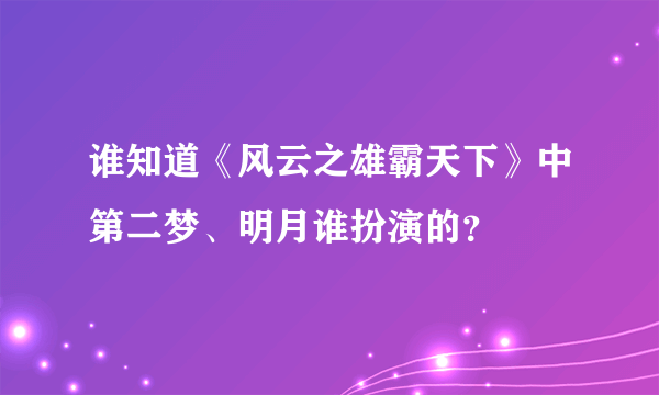 谁知道《风云之雄霸天下》中第二梦、明月谁扮演的？