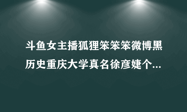 斗鱼女主播狐狸笨笨笨微博黑历史重庆大学真名徐彦婕个人资料-飞外网