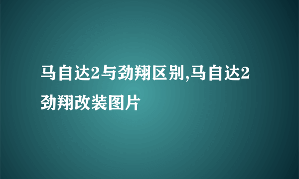 马自达2与劲翔区别,马自达2劲翔改装图片