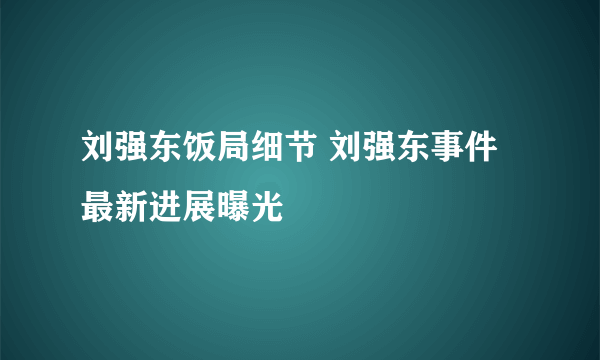 刘强东饭局细节 刘强东事件最新进展曝光