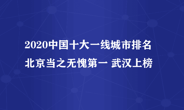 2020中国十大一线城市排名 北京当之无愧第一 武汉上榜