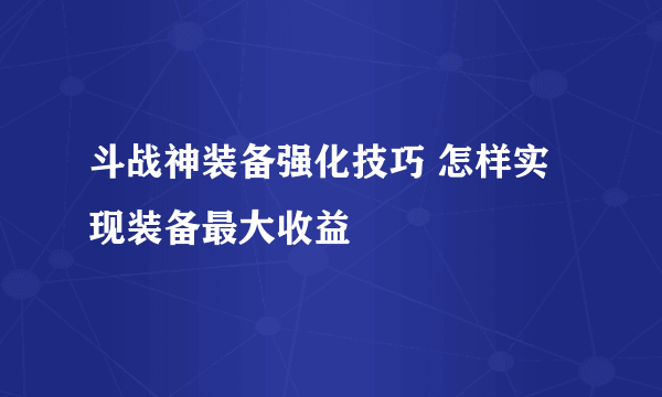 斗战神装备强化技巧 怎样实现装备最大收益