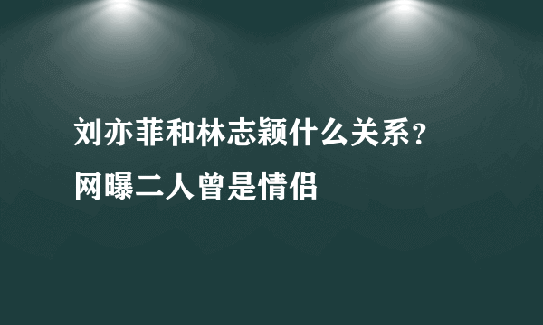 刘亦菲和林志颖什么关系？ 网曝二人曾是情侣