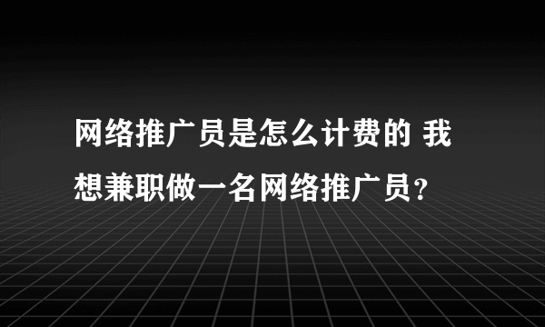 网络推广员是怎么计费的 我想兼职做一名网络推广员？