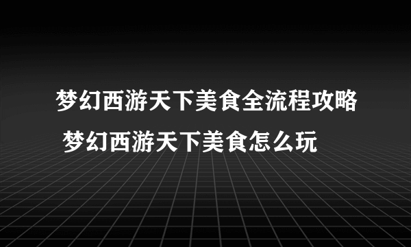 梦幻西游天下美食全流程攻略 梦幻西游天下美食怎么玩