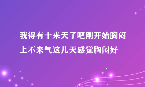 我得有十来天了吧刚开始胸闷上不来气这几天感觉胸闷好