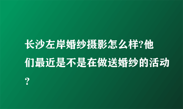 长沙左岸婚纱摄影怎么样?他们最近是不是在做送婚纱的活动？