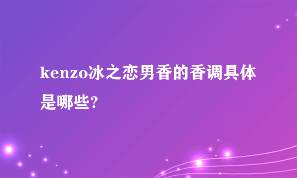 kenzo冰之恋男香的香调具体是哪些?