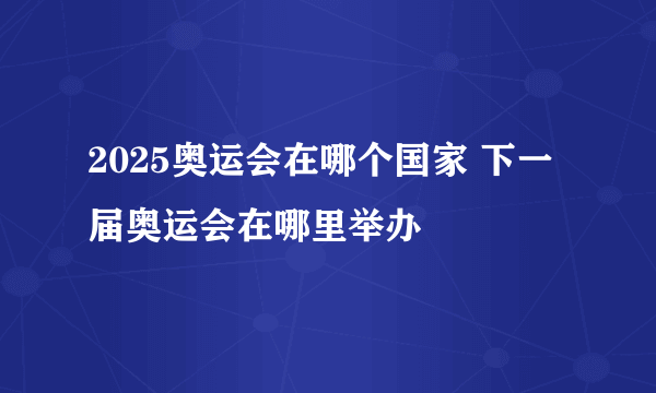 2025奥运会在哪个国家 下一届奥运会在哪里举办