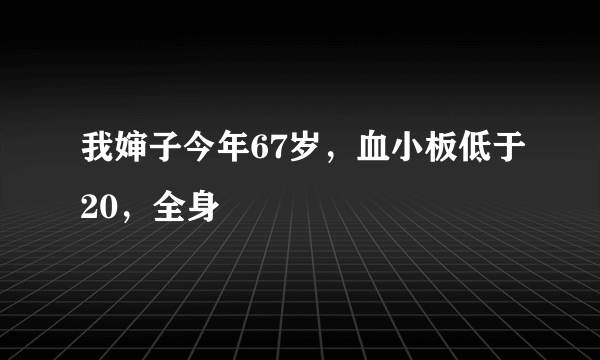 我婶子今年67岁，血小板低于20，全身