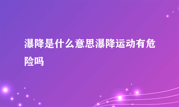 瀑降是什么意思瀑降运动有危险吗