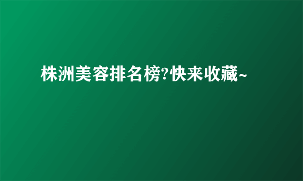 株洲美容排名榜?快来收藏~