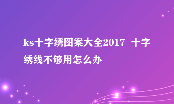 ks十字绣图案大全2017  十字绣线不够用怎么办