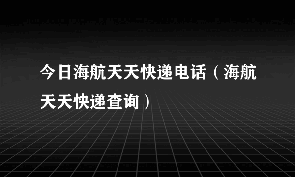 今日海航天天快递电话（海航天天快递查询）