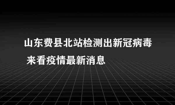 山东费县北站检测出新冠病毒 来看疫情最新消息