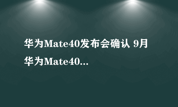 华为Mate40发布会确认 9月 华为Mate40系列价格配置全面曝光