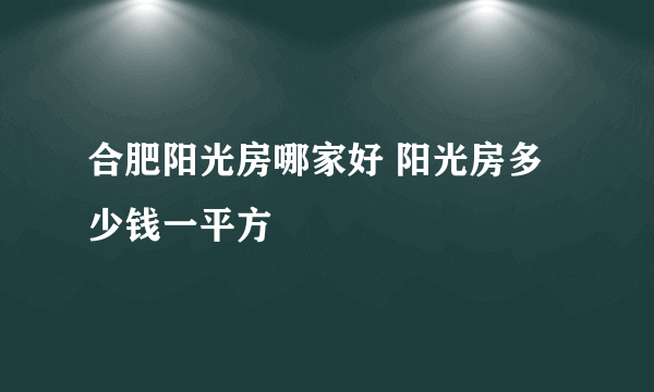 合肥阳光房哪家好 阳光房多少钱一平方