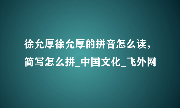 徐允厚徐允厚的拼音怎么读，简写怎么拼_中国文化_飞外网