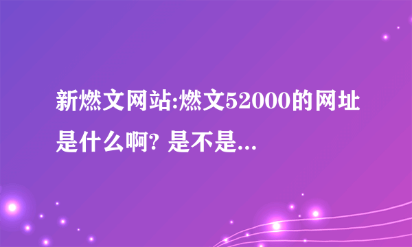 新燃文网站:燃文52000的网址是什么啊? 是不是ranwen52000啊?