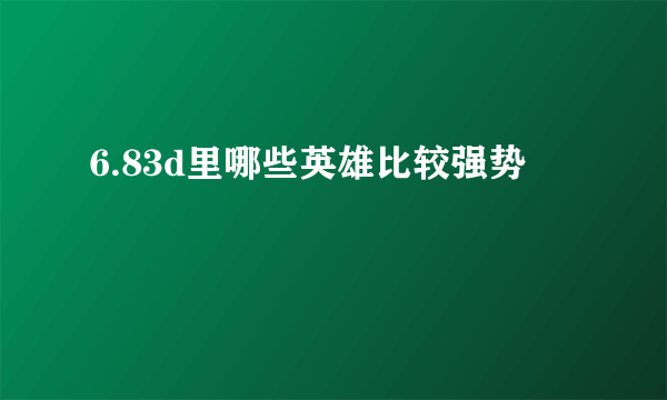 6.83d里哪些英雄比较强势