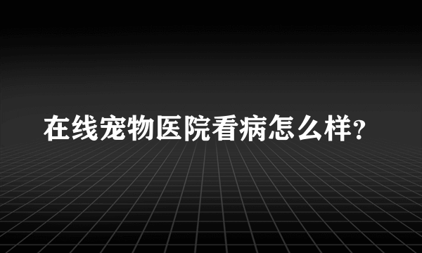 在线宠物医院看病怎么样？