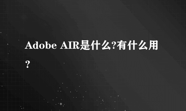 Adobe AIR是什么?有什么用？