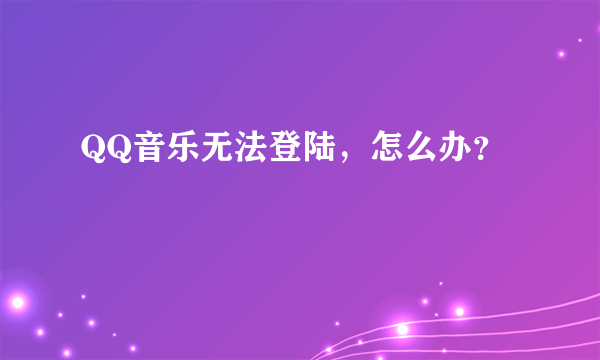 QQ音乐无法登陆，怎么办？