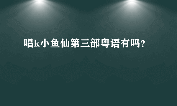 唱k小鱼仙第三部粤语有吗？