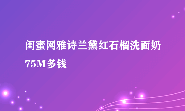 闺蜜网雅诗兰黛红石榴洗面奶75M多钱