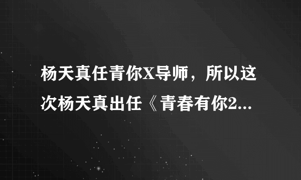 杨天真任青你X导师，所以这次杨天真出任《青春有你2》X导师-飞外网