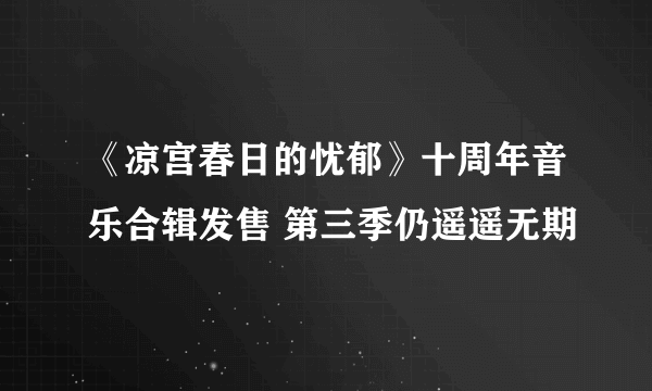 《凉宫春日的忧郁》十周年音乐合辑发售 第三季仍遥遥无期