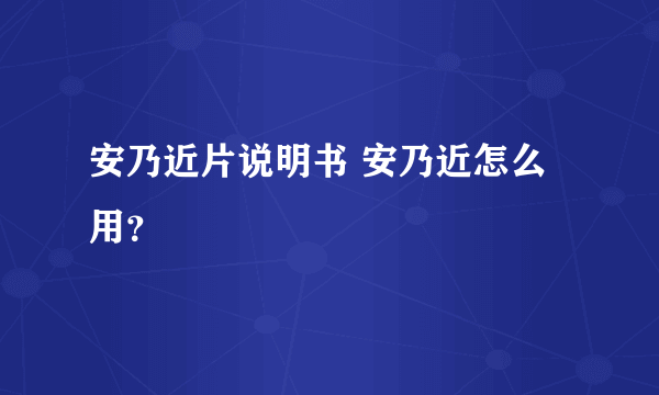 安乃近片说明书 安乃近怎么用？