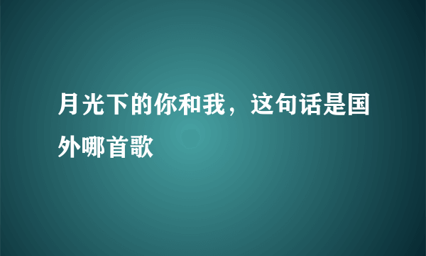 月光下的你和我，这句话是国外哪首歌