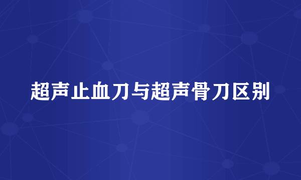 超声止血刀与超声骨刀区别