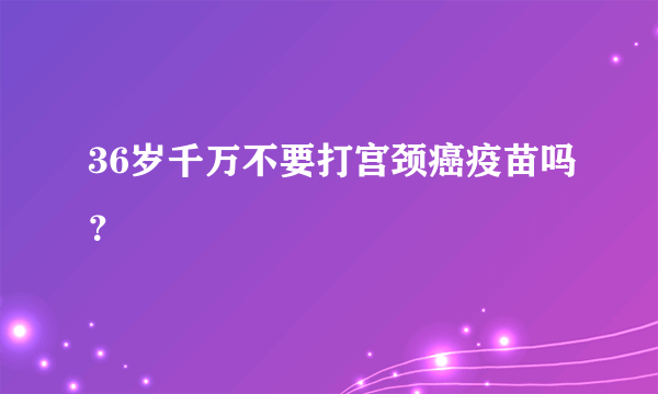 36岁千万不要打宫颈癌疫苗吗？