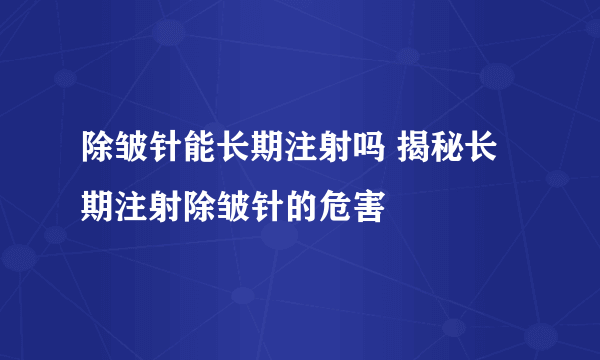 除皱针能长期注射吗 揭秘长期注射除皱针的危害