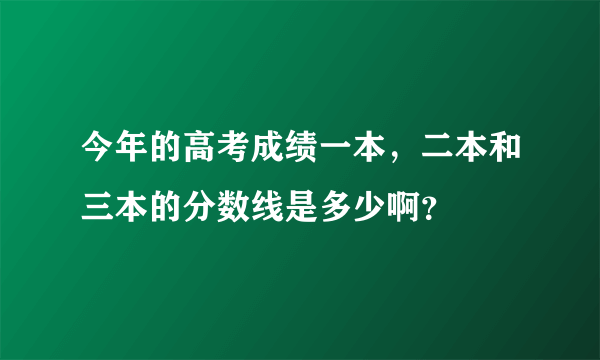 今年的高考成绩一本，二本和三本的分数线是多少啊？