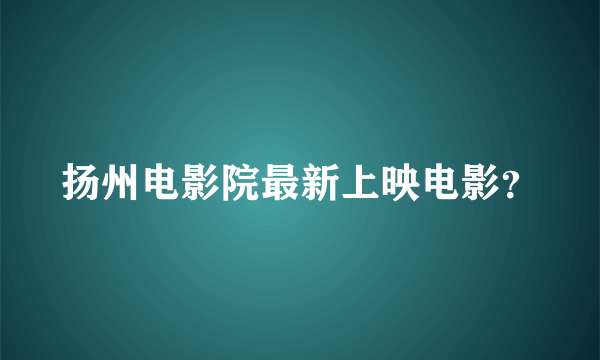 扬州电影院最新上映电影？