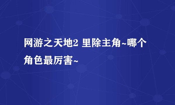 网游之天地2 里除主角~哪个角色最厉害~